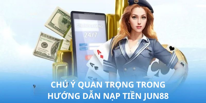 Các điểm cần chú ý trong quy trình hướng dẫn nạp tiền Jun88